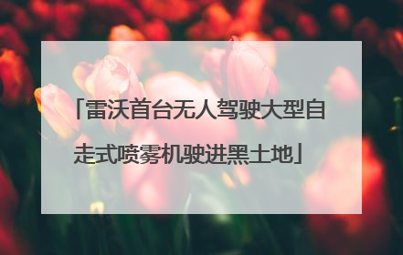 雷沃首台无人驾驶大型自走式喷雾机驶进黑土地