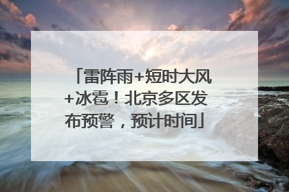 雷阵雨+短时大风+冰雹！北京多区发布预警，预计时间