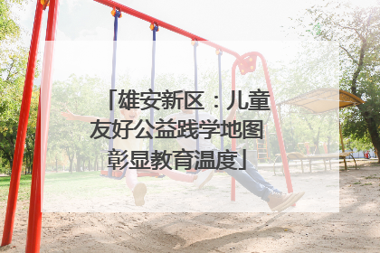 雄安新区：儿童友好公益践学地图彰显教育温度