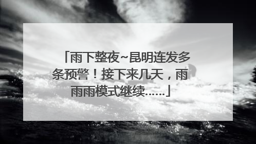 雨下整夜~昆明连发多条预警！接下来几天，雨雨雨模式继续……