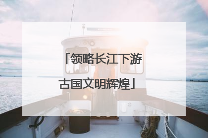 领略长江下游古国文明辉煌