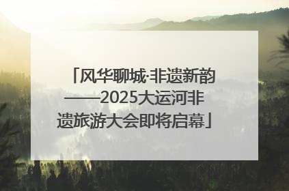 风华聊城·非遗新韵——2025大运河非遗旅游大会即将启幕