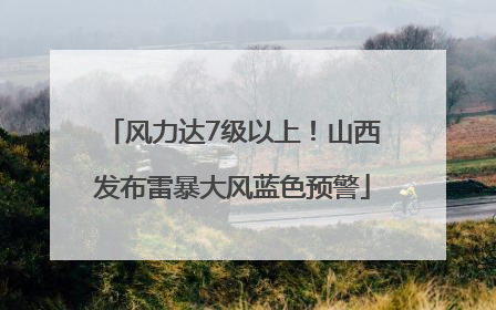 风力达7级以上！山西发布雷暴大风蓝色预警