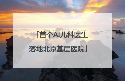 首个AI儿科医生落地北京基层医院