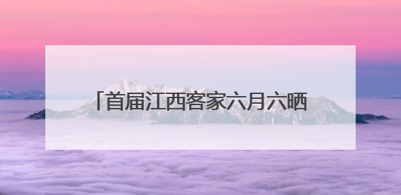 首届江西客家六月六晒谱大会江西赣县启幕