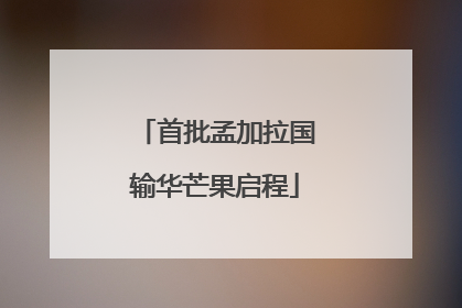首批孟加拉国输华芒果启程