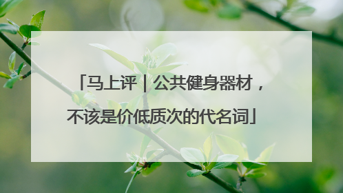 马上评｜公共健身器材，不该是价低质次的代名词