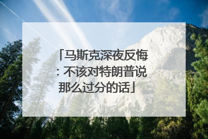 马斯克深夜反悔：不该对特朗普说那么过分的话