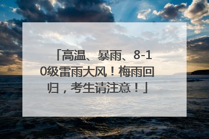 高温、暴雨、8-10级雷雨大风！梅雨回归，考生请注意！