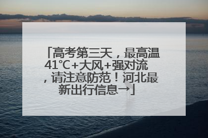 高考第三天，最高温41℃+大风+强对流，请注意防范！河北最新出行信息→