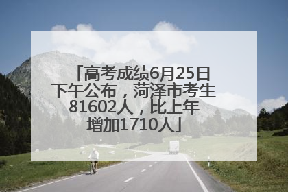高考成绩6月25日下午公布，菏泽市考生81602人，比上年增加1710人