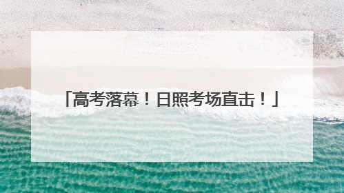 高考落幕！日照考场直击！