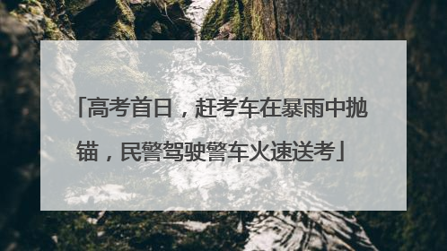 高考首日，赶考车在暴雨中抛锚，民警驾驶警车火速送考