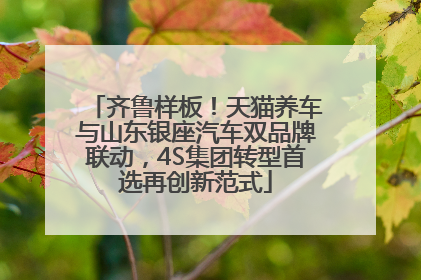 齐鲁样板！天猫养车与山东银座汽车双品牌联动，4S集团转型首选再创新范式