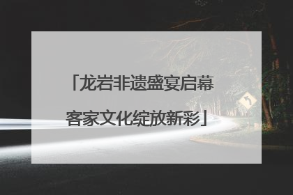 龙岩非遗盛宴启幕 客家文化绽放新彩