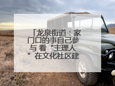 龙泉街道：家门口的事自己参与 看“主理人”在文化社区建设中大放异彩