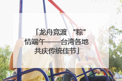 龙舟竞渡 “粽”情端午——台湾各地共庆传统佳节