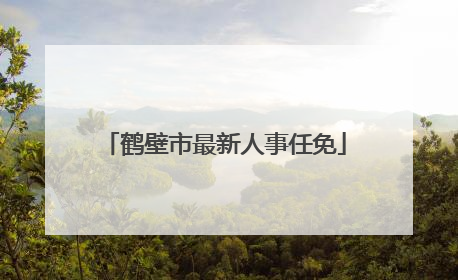 鹤壁市最新人事任免