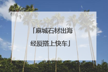 麻城石材出海 经厦搭上快车