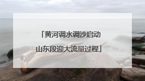 黄河调水调沙启动 山东段迎大流量过程