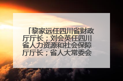 黎家远任四川省财政厅厅长；刘会英任四川省人力资源和社会保障厅厅长；省人大常委会任免一批干部