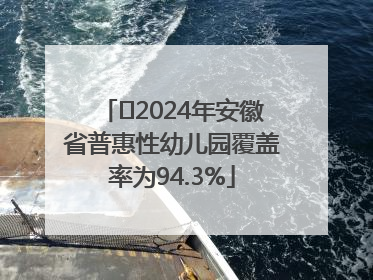 2024年安徽省普惠性幼儿园覆盖率为94.3%