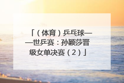 （体育）乒乓球——世乒赛：孙颖莎晋级女单决赛（2）