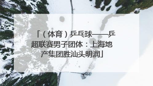 （体育）乒乓球——乒超联赛男子团体：上海地产集团胜汕头明润