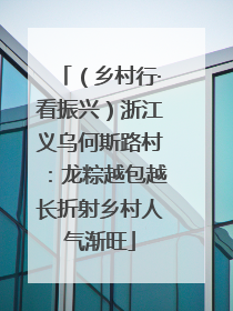 （乡村行·看振兴）浙江义乌何斯路村：龙粽越包越长折射乡村人气渐旺
