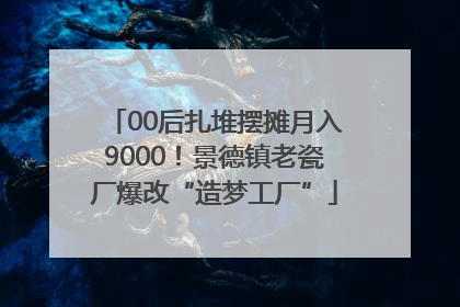 00后扎堆摆摊月入9000！景德镇老瓷厂爆改“造梦工厂”