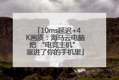10ms延迟+4K画质：海马云电脑把 “电竞主机” 塞进了你的手机里