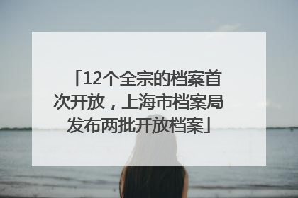 12个全宗的档案首次开放，上海市档案局发布两批开放档案