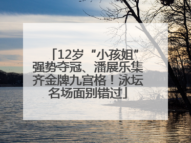 12岁“小孩姐”强势夺冠、潘展乐集齐金牌九宫格！泳坛名场面别错过