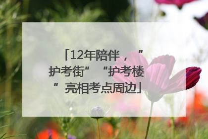 12年陪伴，“护考街”“护考楼”亮相考点周边