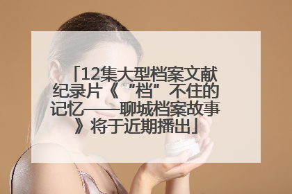 12集大型档案文献纪录片《“档”不住的记忆——聊城档案故事》将于近期播出