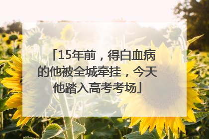 15年前，得白血病的他被全城牵挂，今天他踏入高考考场