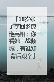 18岁张子宇回乡惊艳亮相：你看她一战倾城，有谁知背后艰辛