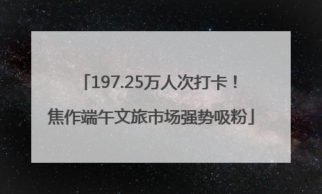 197.25万人次打卡！焦作端午文旅市场强势吸粉