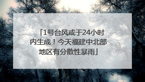 1号台风或于24小时内生成！今天福建中北部地区有分散性暴雨