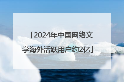 2024年中国网络文学海外活跃用户约2亿
