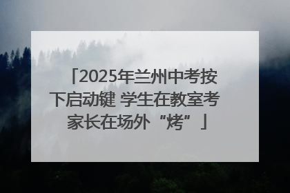 2025年兰州中考按下启动键 学生在教室考 家长在场外“烤”