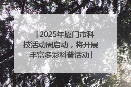 2025年厦门市科技活动周启动，将开展丰富多彩科普活动