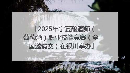 2025年宁夏酿酒师（葡萄酒）职业技能竞赛（全国邀请赛）在银川举办