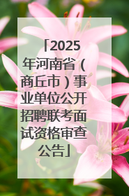 2025年河南省（商丘市）事业单位公开招聘联考面试资格审查公告