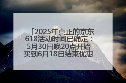 2025年真正的京东618活动时间已确定：5月30日晚20点开始买到6月18日结束优惠力度最大最便宜！