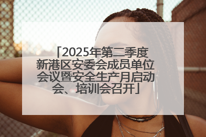 2025年第二季度新港区安委会成员单位会议暨安全生产月启动会、培训会召开