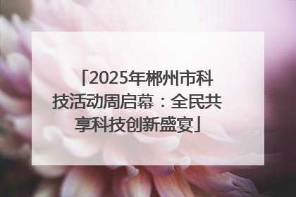2025年郴州市科技活动周启幕：全民共享科技创新盛宴