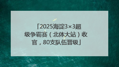 2025海淀3×3超级争霸赛（北体大站）收官，80支队伍晋级