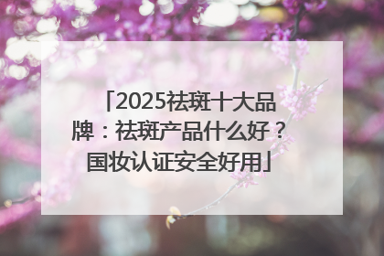 2025祛斑十大品牌：祛斑产品什么好？国妆认证安全好用