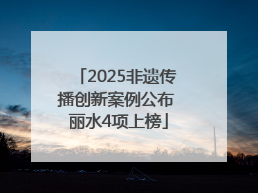2025非遗传播创新案例公布 丽水4项上榜